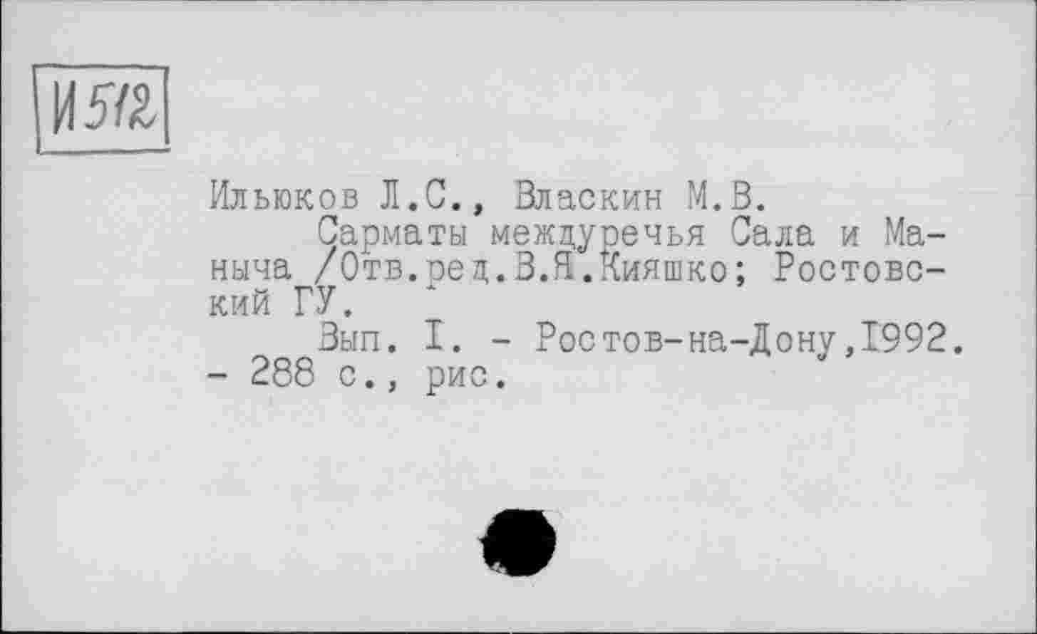 ﻿
Ильюков Л.С., Власкин М.В.
Сарматы междуречья Сала и Ма-ныча /Отв.оец.В.Я.Кияшко; Ростовский ГУ.
Зып. I. - Ростов-на-Дону ,1992.
- 288 с., рис.